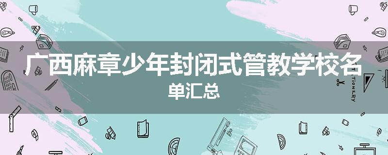 广西麻章少年封闭式管教学校名单汇总