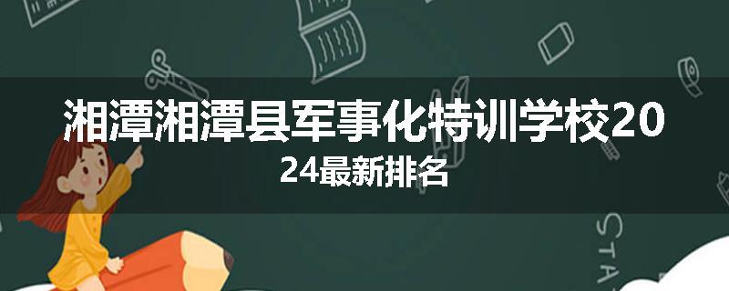 湘潭湘潭县军事化特训学校2024最新排名