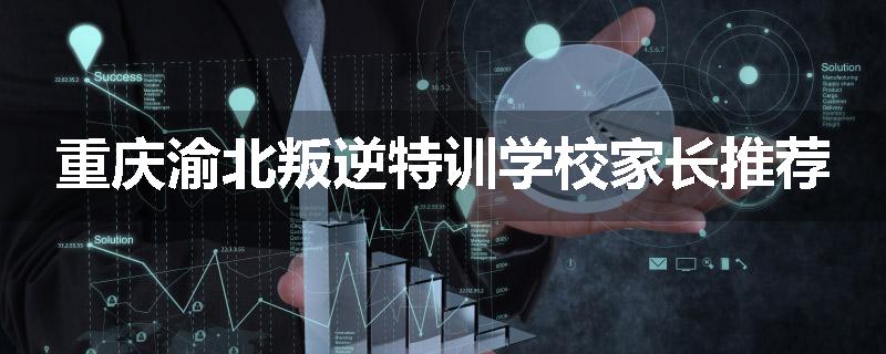 重庆渝北叛逆特训学校家长推荐