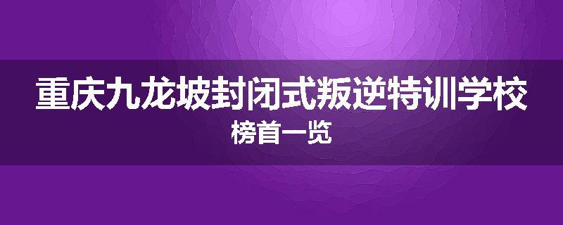 重庆九龙坡封闭式叛逆特训学校榜首一览