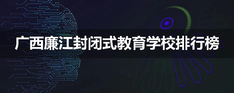 广西廉江封闭式教育学校排行榜
