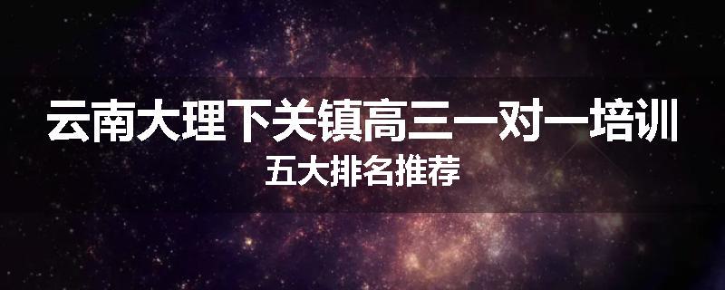 云南大理下关镇高三一对一培训五大排名推荐
