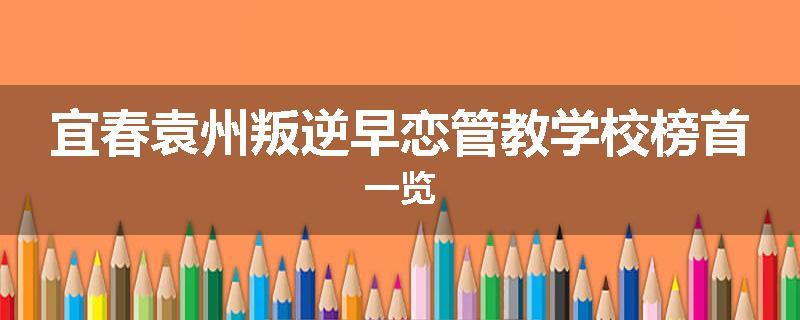 宜春袁州叛逆早恋管教学校榜首一览