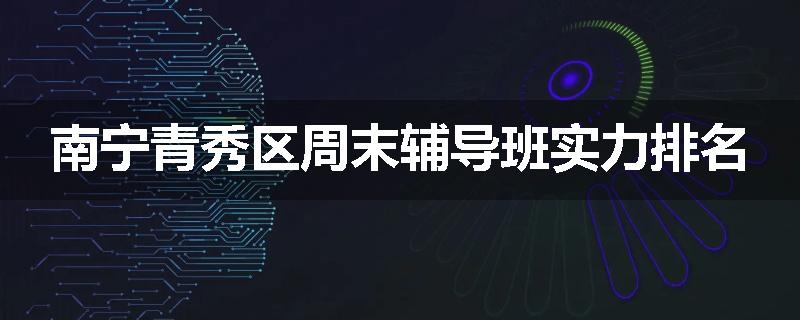 南宁青秀区周末辅导班实力排名