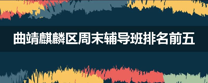 曲靖麒麟区周末辅导班排名前五