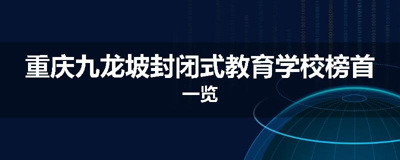 重庆九龙坡封闭式教育学校榜首一览