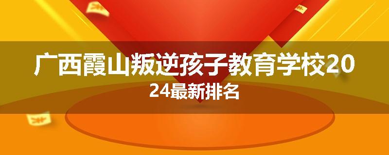 广西霞山叛逆孩子教育学校2024最新排名