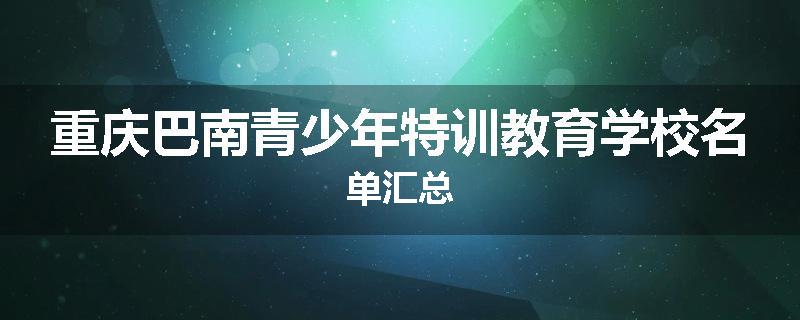 重庆巴南青少年特训教育学校名单汇总