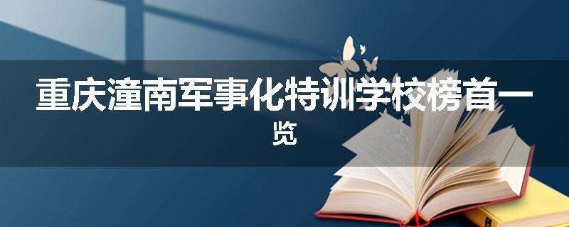 重庆潼南军事化特训学校榜首一览