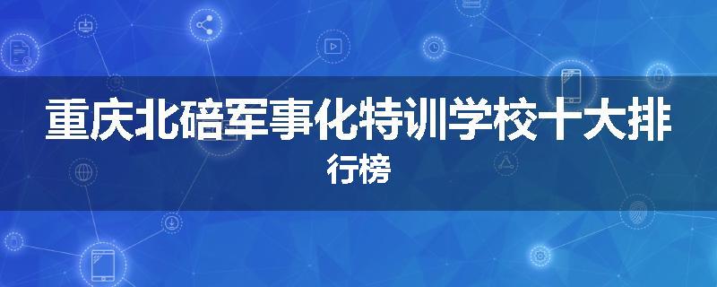 重庆北碚军事化特训学校十大排行榜