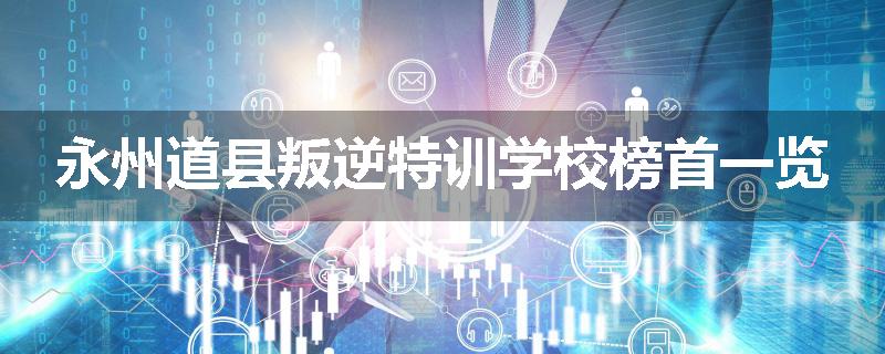 永州道县叛逆特训学校榜首一览