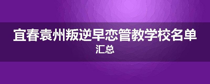 宜春袁州叛逆早恋管教学校名单汇总