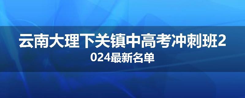云南大理下关镇中高考冲刺班2024最新名单
