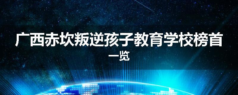 广西赤坎叛逆孩子教育学校榜首一览