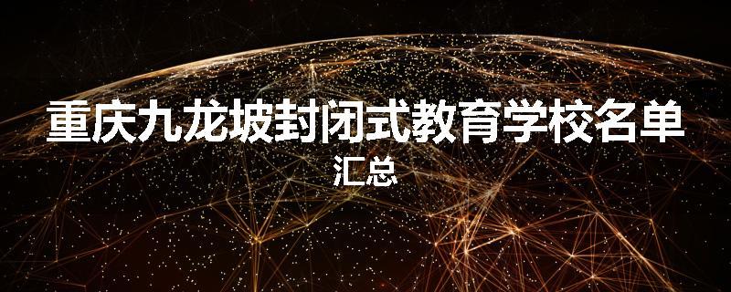 重庆九龙坡封闭式教育学校名单汇总