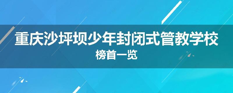 重庆沙坪坝少年封闭式管教学校榜首一览