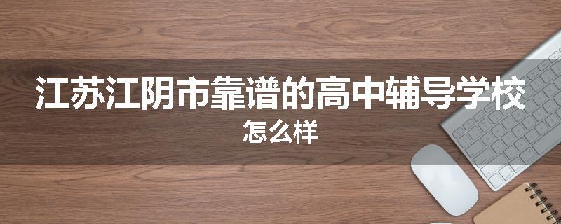 江苏江阴市靠谱的高中辅导学校怎么样