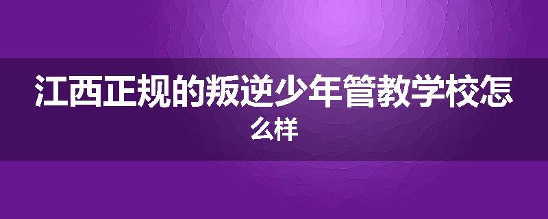 江西正规的叛逆少年管教学校怎么样