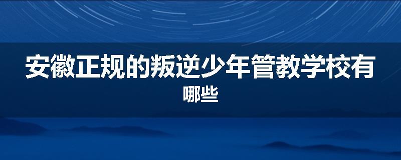 安徽正规的叛逆少年管教学校有哪些