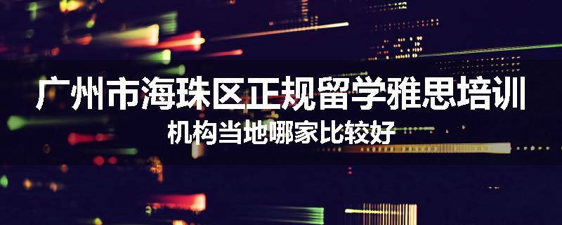 广州市海珠区正规留学雅思培训机构当地哪家比较好