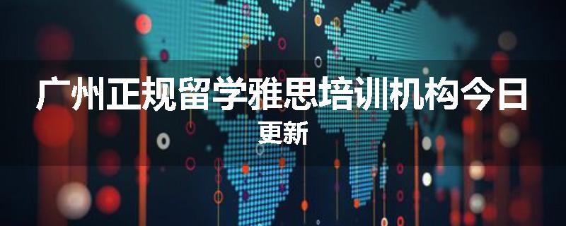 广州正规留学雅思培训机构今日更新