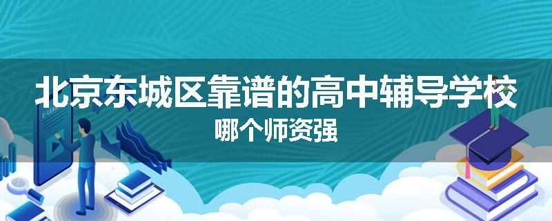 北京东城区靠谱的高中辅导学校哪个师资强