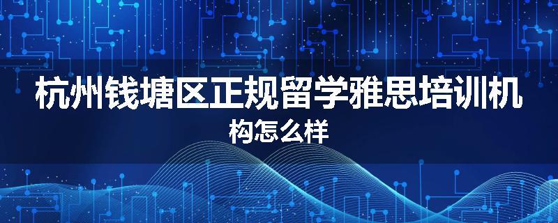 杭州钱塘区正规留学雅思培训机构怎么样