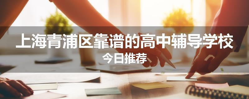 上海青浦区靠谱的高中辅导学校今日推荐