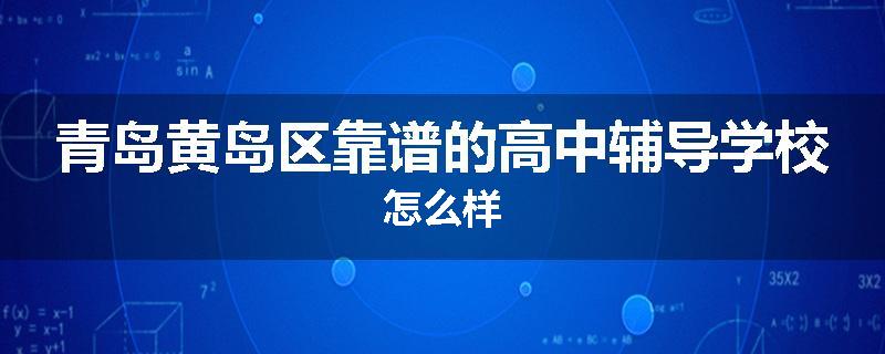 青岛黄岛区靠谱的高中辅导学校怎么样