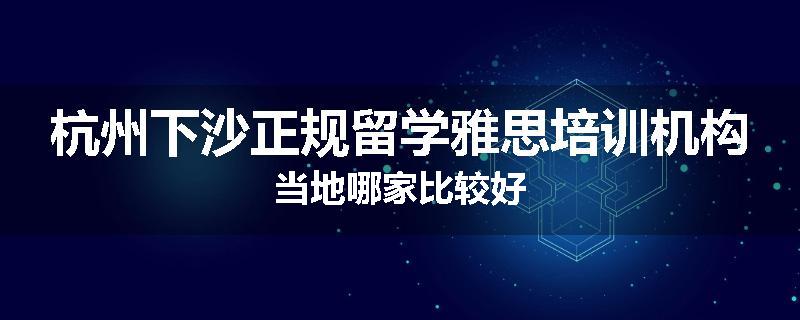 杭州下沙正规留学雅思培训机构当地哪家比较好