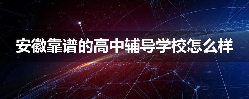 安徽靠谱的高中辅导学校怎么样