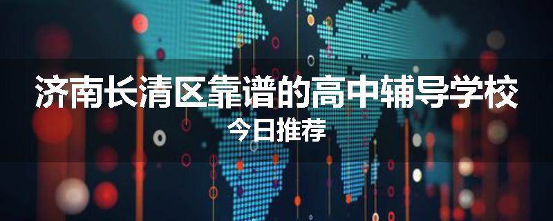 济南长清区靠谱的高中辅导学校今日推荐