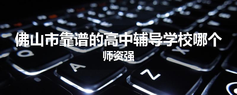 佛山市靠谱的高中辅导学校哪个师资强