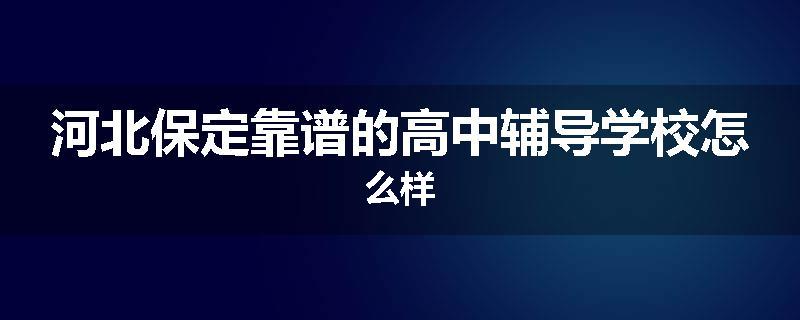 河北保定靠谱的高中辅导学校怎么样