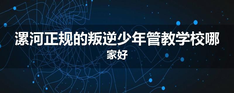 漯河正规的叛逆少年管教学校哪家好