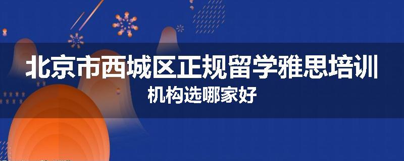 北京市西城区正规留学雅思培训机构选哪家好