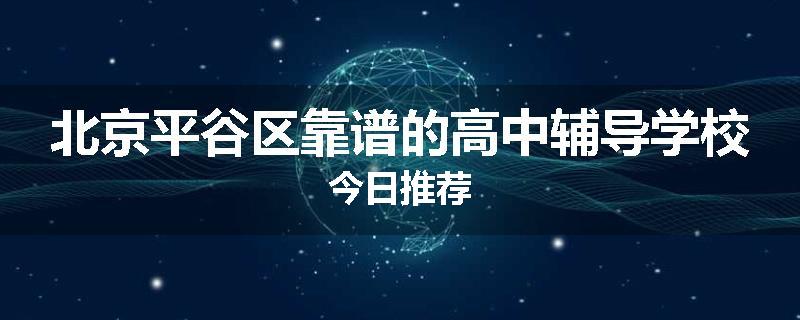 北京平谷区靠谱的高中辅导学校今日推荐
