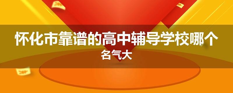 怀化市靠谱的高中辅导学校哪个名气大