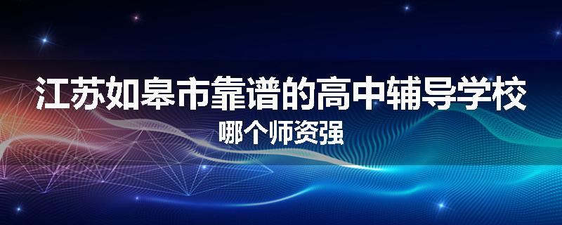 江苏如皋市靠谱的高中辅导学校哪个师资强