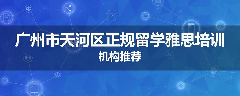 广州市天河区正规留学雅思培训机构推荐