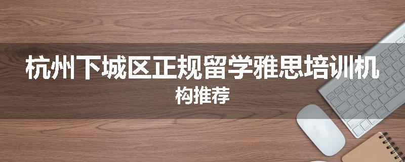 杭州下城区正规留学雅思培训机构推荐
