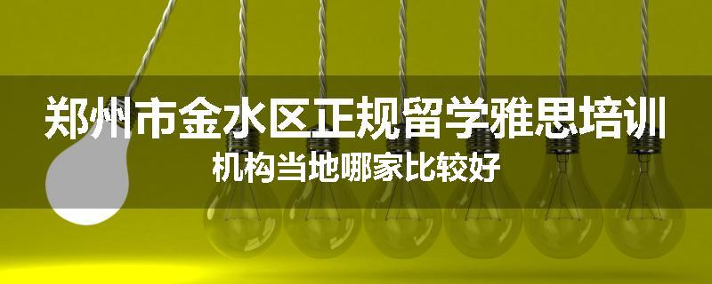 郑州市金水区正规留学雅思培训机构当地哪家比较好