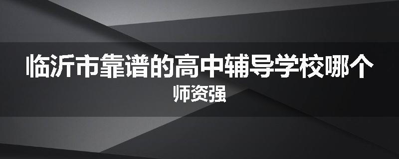 临沂市靠谱的高中辅导学校哪个师资强