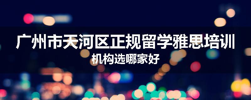 广州市天河区正规留学雅思培训机构选哪家好