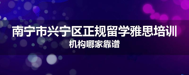 南宁市兴宁区正规留学雅思培训机构哪家靠谱