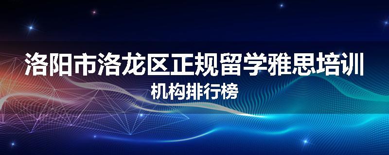 洛阳市洛龙区正规留学雅思培训机构排行榜
