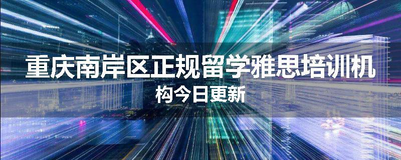 重庆南岸区正规留学雅思培训机构今日更新