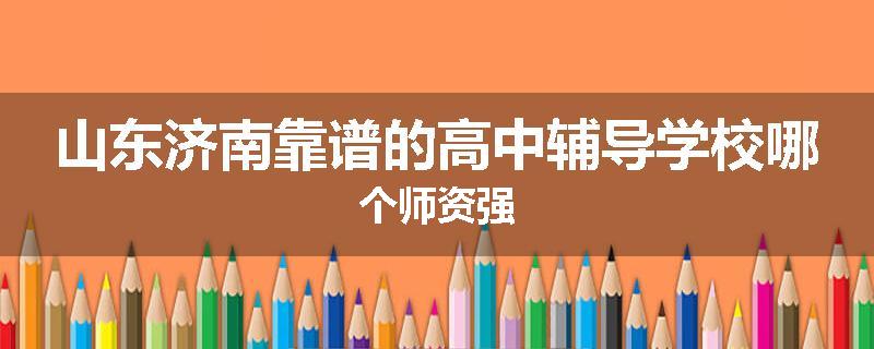 山东济南靠谱的高中辅导学校哪个师资强