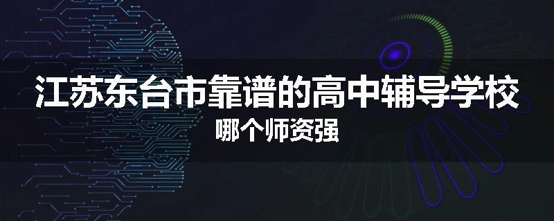 江苏东台市靠谱的高中辅导学校哪个师资强