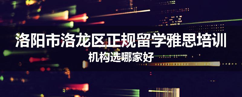 洛阳市洛龙区正规留学雅思培训机构选哪家好